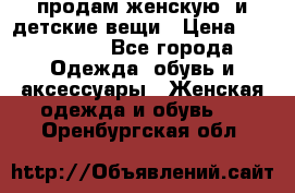 продам женскую  и детские вещи › Цена ­ 100-5000 - Все города Одежда, обувь и аксессуары » Женская одежда и обувь   . Оренбургская обл.